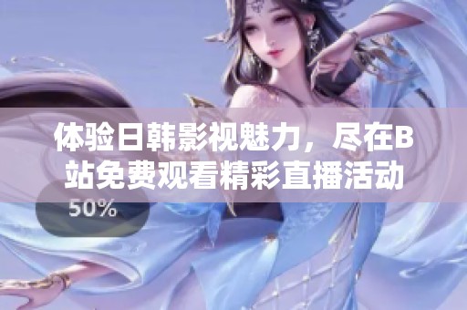 体验日韩影视魅力，尽在B站免费观看精彩直播活动