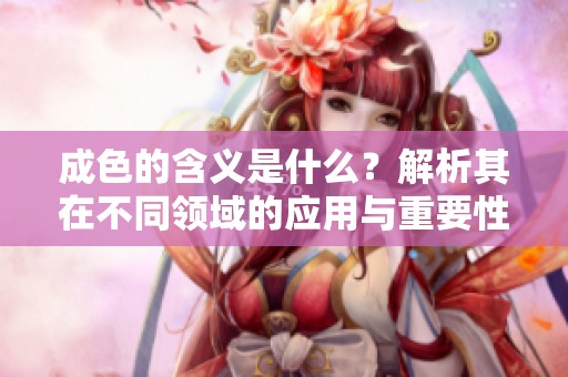 成色的含义是什么？解析其在不同领域的应用与重要性