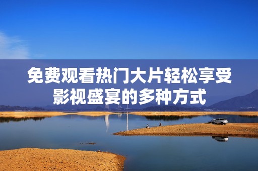 免费观看热门大片轻松享受影视盛宴的多种方式