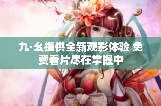 九·幺提供全新观影体验 免费看片尽在掌握中