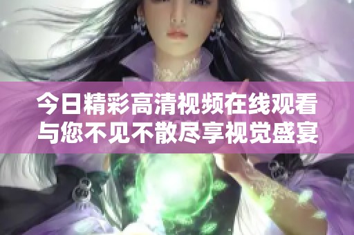 今日精彩高清视频在线观看与您不见不散尽享视觉盛宴
