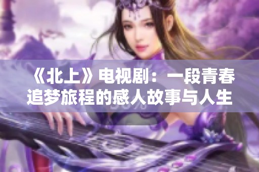 《北上》电视剧：一段青春追梦旅程的感人故事与人生态度探索