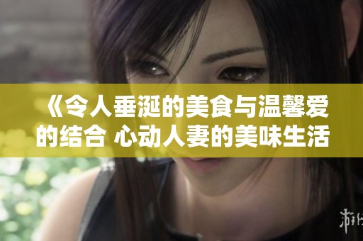 《令人垂涎的美食与温馨爱的结合 心动人妻的美味生活》