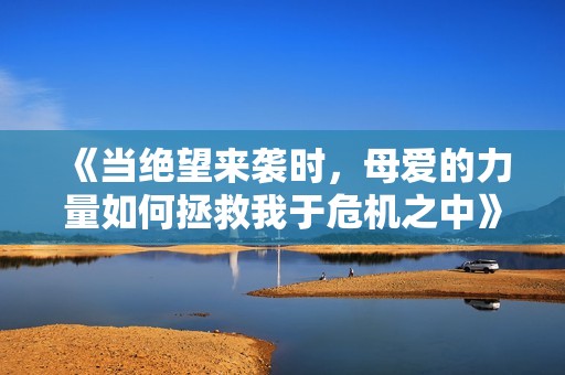 《当绝望来袭时，母爱的力量如何拯救我于危机之中》