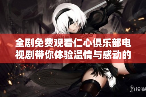 全剧免费观看仁心俱乐部电视剧带你体验温情与感动的故事