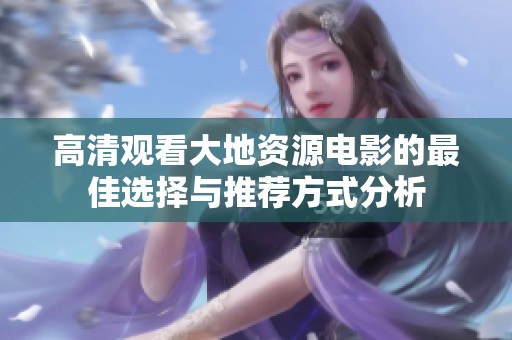 高清观看大地资源电影的最佳选择与推荐方式分析