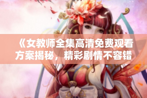 《女教师全集高清免费观看方案揭秘，精彩剧情不容错过》