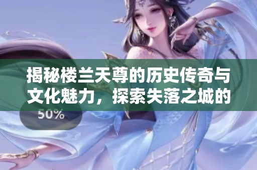 揭秘楼兰天尊的历史传奇与文化魅力，探索失落之城的神秘面纱