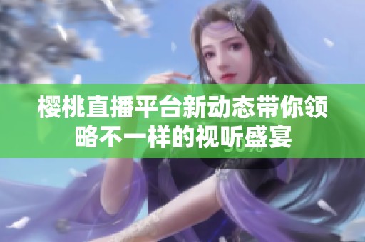 樱桃直播平台新动态带你领略不一样的视听盛宴