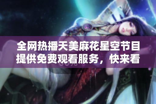 全网热播天美麻花星空节目提供免费观看服务，快来看看吧！