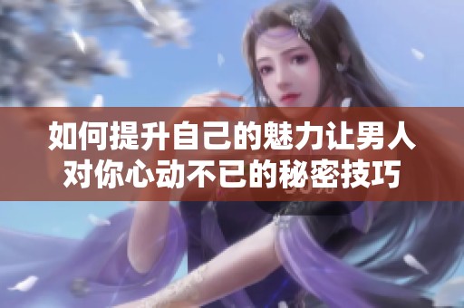 如何提升自己的魅力让男人对你心动不已的秘密技巧