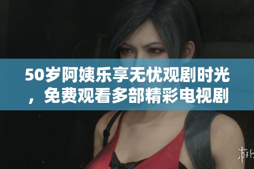50岁阿姨乐享无忧观剧时光，免费观看多部精彩电视剧