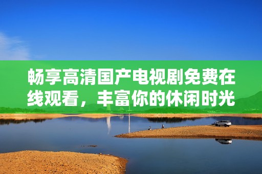 畅享高清国产电视剧免费在线观看，丰富你的休闲时光！