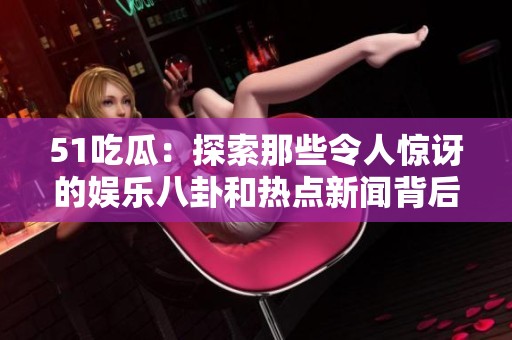 51吃瓜：探索那些令人惊讶的娱乐八卦和热点新闻背后的真实故事