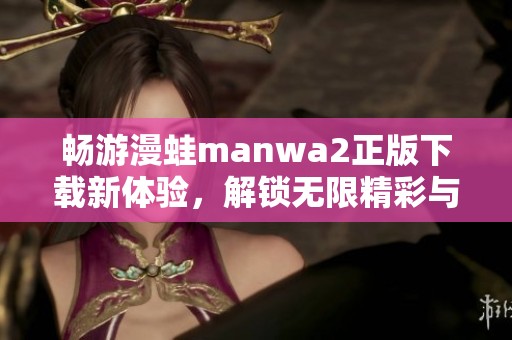 畅游漫蛙manwa2正版下载新体验，解锁无限精彩与乐趣