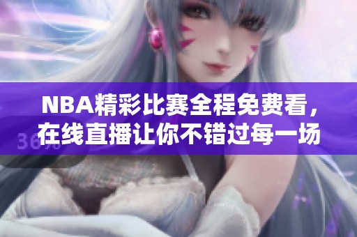 NBA精彩比赛全程免费看，在线直播让你不错过每一场精彩对决