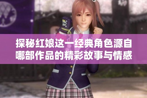 探秘红娘这一经典角色源自哪部作品的精彩故事与情感传承