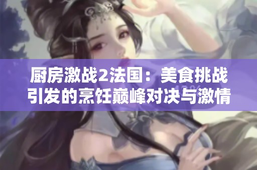 厨房激战2法国：美食挑战引发的烹饪巅峰对决与激情碰撞