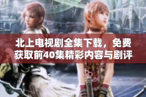 北上电视剧全集下载，免费获取前40集精彩内容与剧评分享