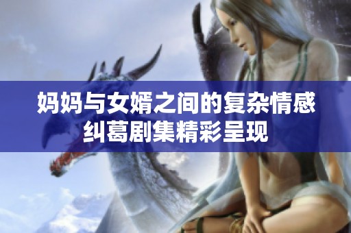 妈妈与女婿之间的复杂情感纠葛剧集精彩呈现