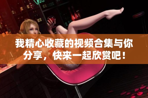我精心收藏的视频合集与你分享，快来一起欣赏吧！
