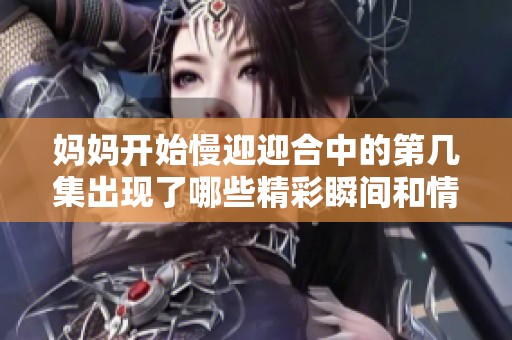 妈妈开始慢迎迎合中的第几集出现了哪些精彩瞬间和情感发展