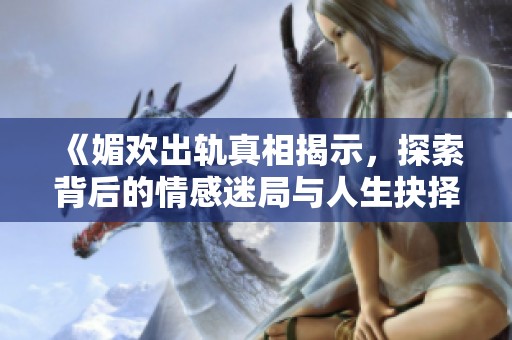 《媚欢出轨真相揭示，探索背后的情感迷局与人生抉择》