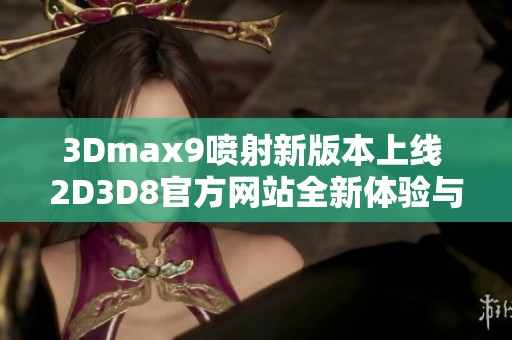 3Dmax9喷射新版本上线 2D3D8官方网站全新体验与功能介绍