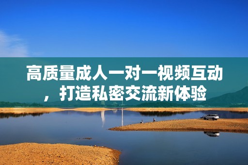 高质量成人一对一视频互动，打造私密交流新体验