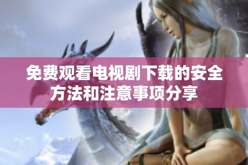 免费观看电视剧下载的安全方法和注意事项分享