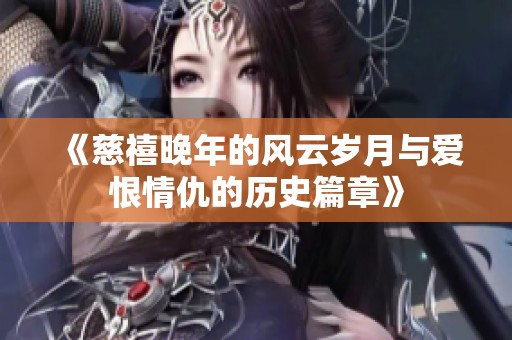 《慈禧晚年的风云岁月与爱恨情仇的历史篇章》