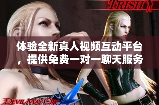 体验全新真人视频互动平台，提供免费一对一聊天服务的应用推荐