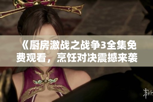 《厨房激战之战争3全集免费观看，烹饪对决震撼来袭》