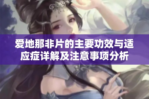 爱地那非片的主要功效与适应症详解及注意事项分析
