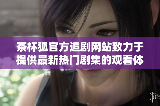 茶杯狐官方追剧网站致力于提供最新热门剧集的观看体验