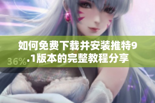 如何免费下载并安装推特9.1版本的完整教程分享