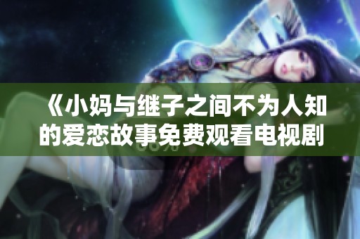 《小妈与继子之间不为人知的爱恋故事免费观看电视剧》
