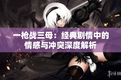 一枪战三母：经典剧情中的情感与冲突深度解析