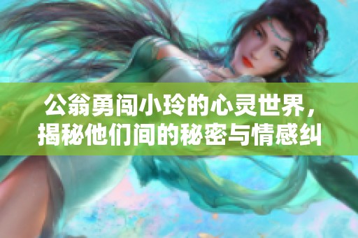 公翁勇闯小玲的心灵世界，揭秘他们间的秘密与情感纠葛