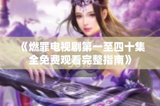 《燃罪电视剧第一至四十集全免费观看完整指南》