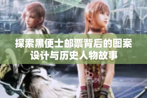 探索黑便士邮票背后的图案设计与历史人物故事
