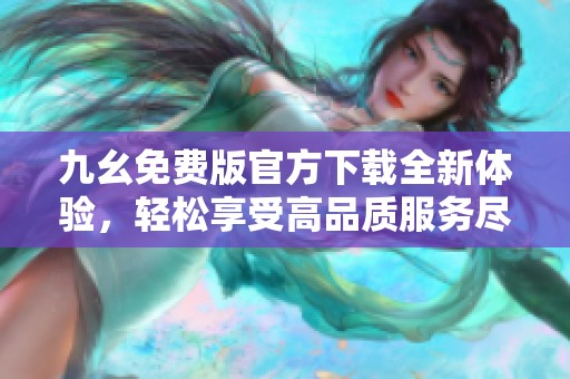 九幺免费版官方下载全新体验，轻松享受高品质服务尽在其中