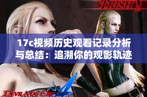 17c视频历史观看记录分析与总结：追溯你的观影轨迹与偏好