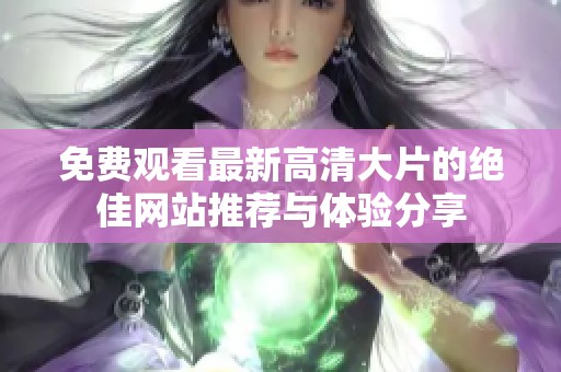 免费观看最新高清大片的绝佳网站推荐与体验分享