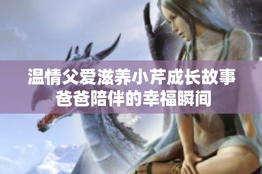 温情父爱滋养小芹成长故事 爸爸陪伴的幸福瞬间
