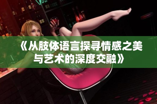 《从肢体语言探寻情感之美与艺术的深度交融》