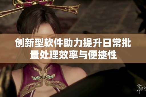 创新型软件助力提升日常批量处理效率与便捷性