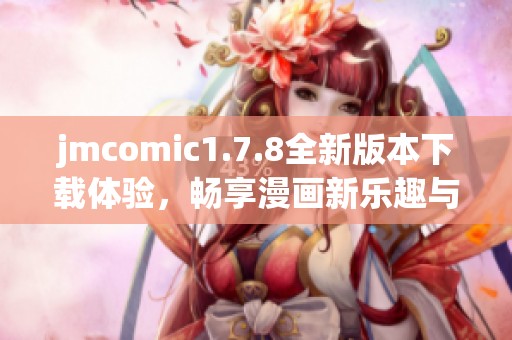 jmcomic1.7.8全新版本下载体验，畅享漫画新乐趣与无限精彩