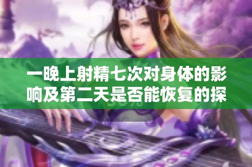 一晚上射精七次对身体的影响及第二天是否能恢复的探讨