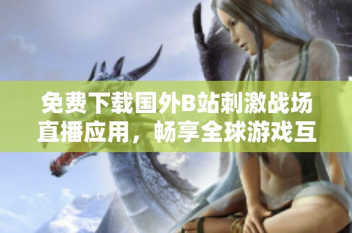 免费下载国外B站刺激战场直播应用，畅享全球游戏互动乐趣